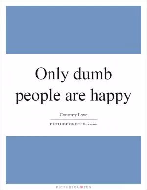 Only dumb people are happy Picture Quote #1