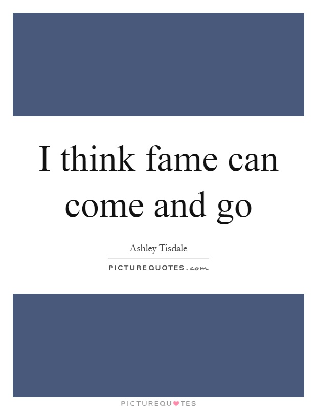 I think fame can come and go Picture Quote #1