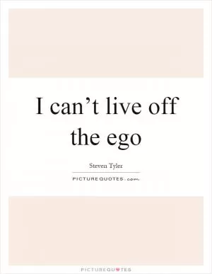 I can’t live off the ego Picture Quote #1