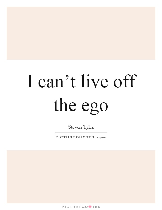 I can't live off the ego Picture Quote #1