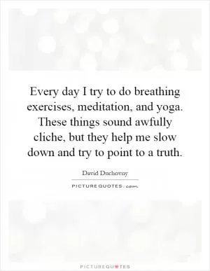 Every day I try to do breathing exercises, meditation, and yoga. These things sound awfully cliche, but they help me slow down and try to point to a truth Picture Quote #1