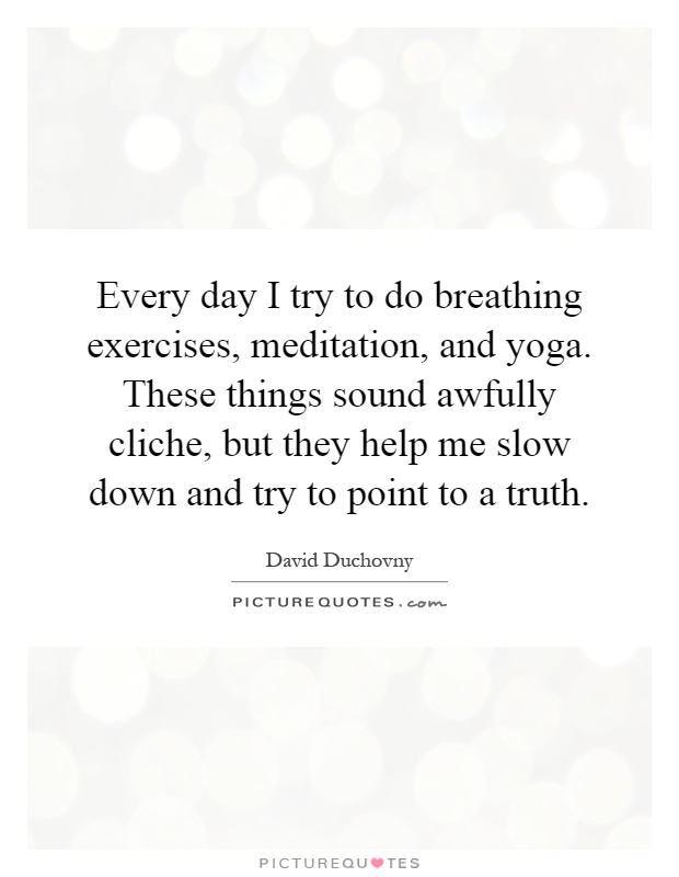Every day I try to do breathing exercises, meditation, and yoga. These things sound awfully cliche, but they help me slow down and try to point to a truth Picture Quote #1