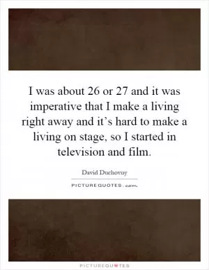 I was about 26 or 27 and it was imperative that I make a living right away and it’s hard to make a living on stage, so I started in television and film Picture Quote #1