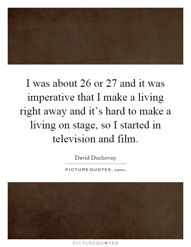 I was about 26 or 27 and it was imperative that I make a living right away and it's hard to make a living on stage, so I started in television and film Picture Quote #1