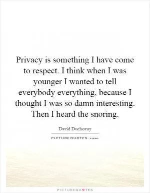 Privacy is something I have come to respect. I think when I was younger I wanted to tell everybody everything, because I thought I was so damn interesting. Then I heard the snoring Picture Quote #1