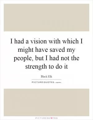 I had a vision with which I might have saved my people, but I had not the strength to do it Picture Quote #1
