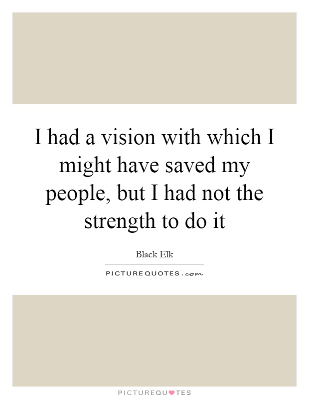 I had a vision with which I might have saved my people, but I had not the strength to do it Picture Quote #1