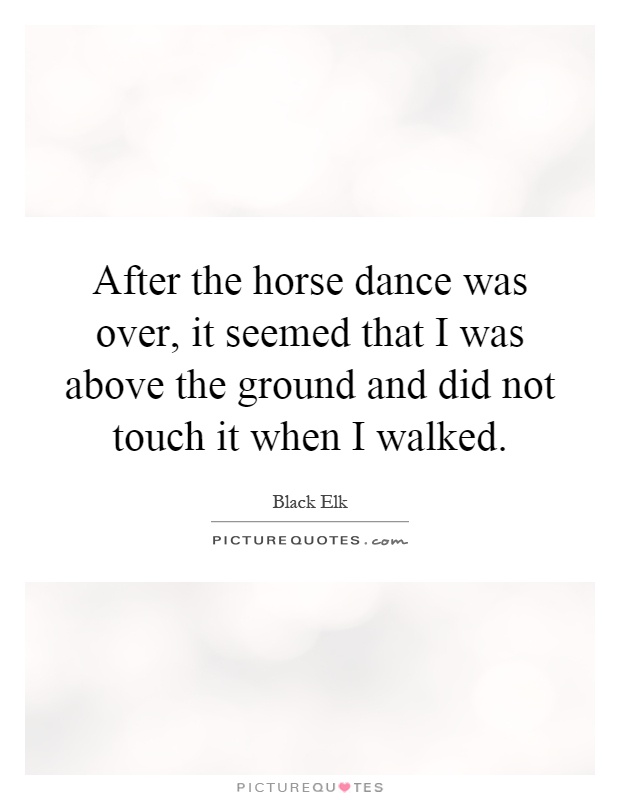 After the horse dance was over, it seemed that I was above the ground and did not touch it when I walked Picture Quote #1