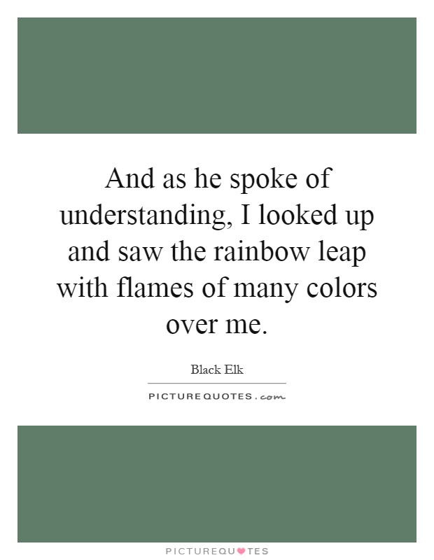 And as he spoke of understanding, I looked up and saw the rainbow leap with flames of many colors over me Picture Quote #1
