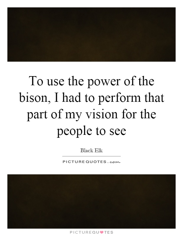 To use the power of the bison, I had to perform that part of my vision for the people to see Picture Quote #1