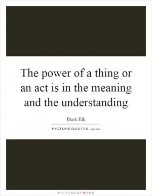 The power of a thing or an act is in the meaning and the understanding Picture Quote #1