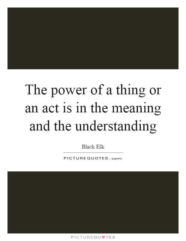 The power of a thing or an act is in the meaning and the understanding Picture Quote #1