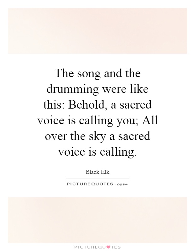 The song and the drumming were like this: Behold, a sacred voice is calling you; All over the sky a sacred voice is calling Picture Quote #1