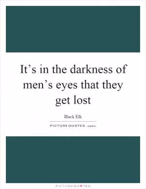 It’s in the darkness of men’s eyes that they get lost Picture Quote #1
