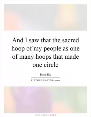 And I saw that the sacred hoop of my people as one of many hoops that made one circle Picture Quote #1