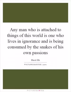 Any man who is attached to things of this world is one who lives in ignorance and is being consumed by the snakes of his own passions Picture Quote #1