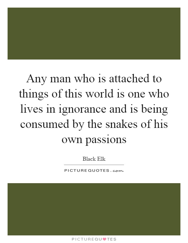 Any man who is attached to things of this world is one who lives in ignorance and is being consumed by the snakes of his own passions Picture Quote #1
