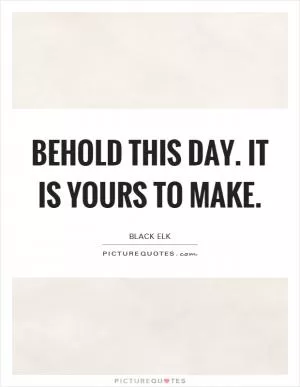 Behold this day. It is yours to make Picture Quote #1