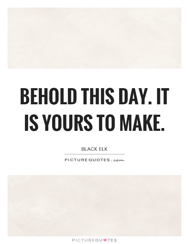 Behold this day. It is yours to make Picture Quote #1