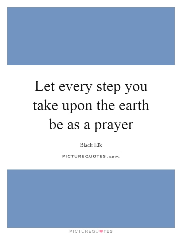 Let every step you take upon the earth be as a prayer Picture Quote #1