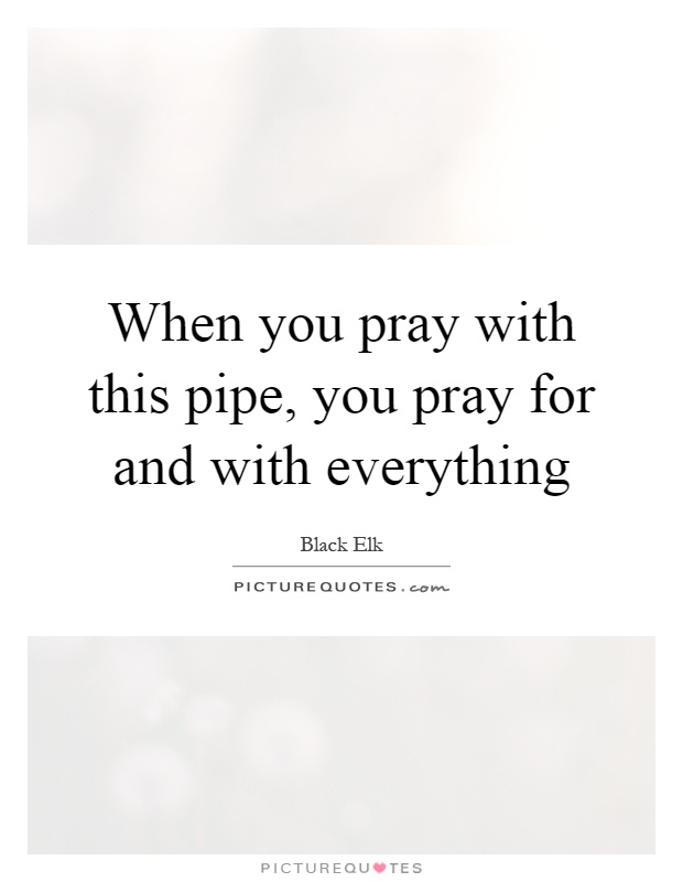 When you pray with this pipe, you pray for and with everything Picture Quote #1
