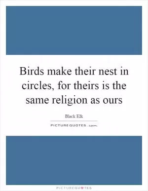 Birds make their nest in circles, for theirs is the same religion as ours Picture Quote #1