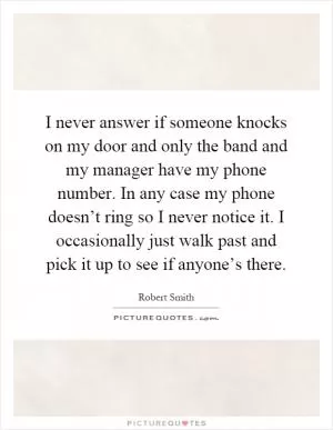I never answer if someone knocks on my door and only the band and my manager have my phone number. In any case my phone doesn’t ring so I never notice it. I occasionally just walk past and pick it up to see if anyone’s there Picture Quote #1