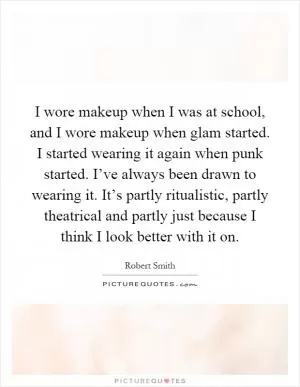 I wore makeup when I was at school, and I wore makeup when glam started. I started wearing it again when punk started. I’ve always been drawn to wearing it. It’s partly ritualistic, partly theatrical and partly just because I think I look better with it on Picture Quote #1