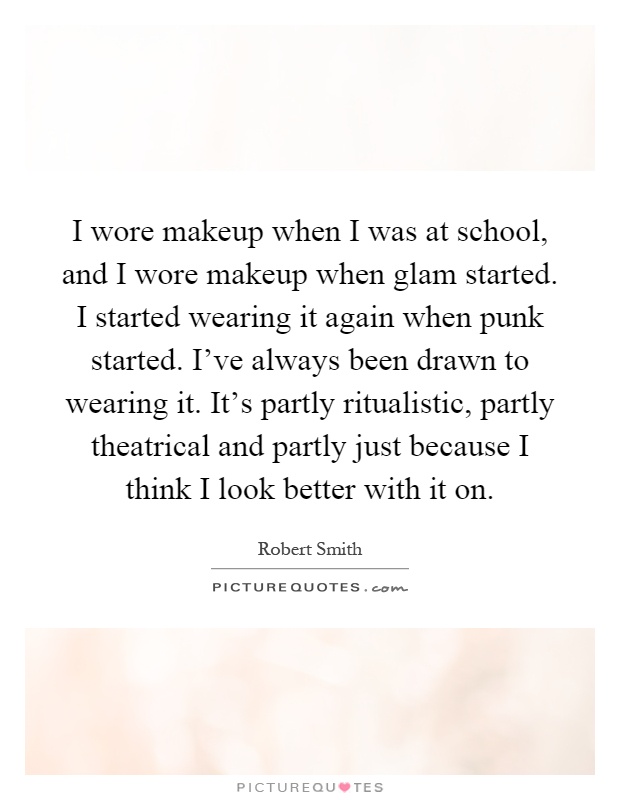 I wore makeup when I was at school, and I wore makeup when glam started. I started wearing it again when punk started. I've always been drawn to wearing it. It's partly ritualistic, partly theatrical and partly just because I think I look better with it on Picture Quote #1