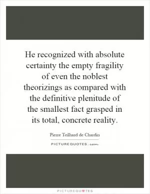 He recognized with absolute certainty the empty fragility of even the noblest theorizings as compared with the definitive plenitude of the smallest fact grasped in its total, concrete reality Picture Quote #1