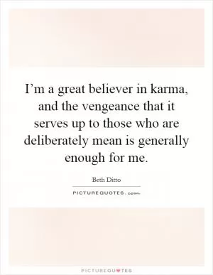 I’m a great believer in karma, and the vengeance that it serves up to those who are deliberately mean is generally enough for me Picture Quote #1