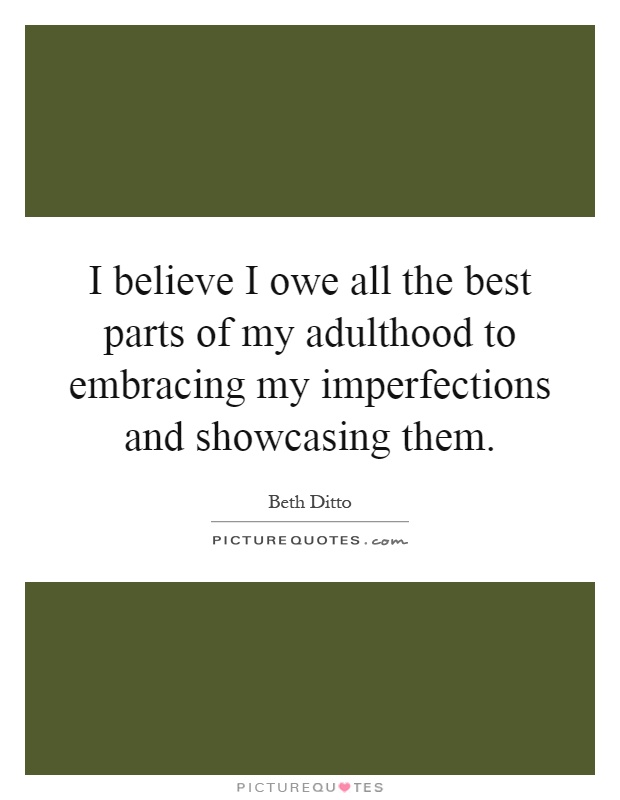 I believe I owe all the best parts of my adulthood to embracing my imperfections and showcasing them Picture Quote #1