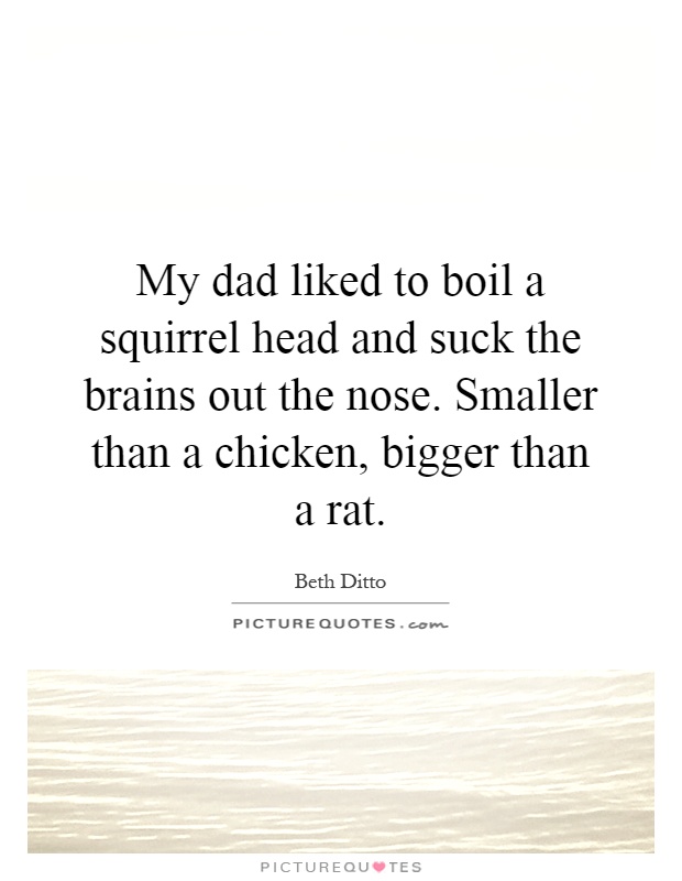 My dad liked to boil a squirrel head and suck the brains out the nose. Smaller than a chicken, bigger than a rat Picture Quote #1
