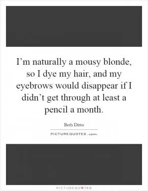 I’m naturally a mousy blonde, so I dye my hair, and my eyebrows would disappear if I didn’t get through at least a pencil a month Picture Quote #1