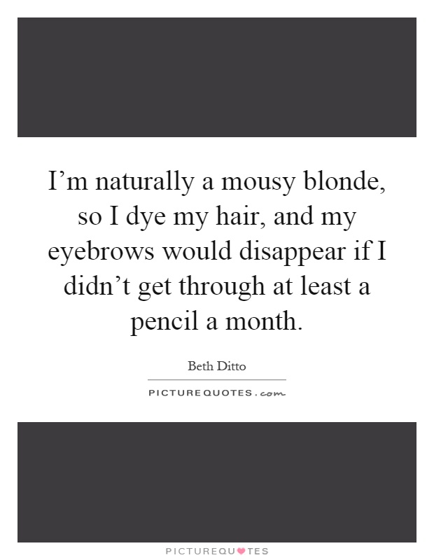 I'm naturally a mousy blonde, so I dye my hair, and my eyebrows would disappear if I didn't get through at least a pencil a month Picture Quote #1