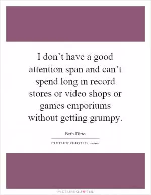 I don’t have a good attention span and can’t spend long in record stores or video shops or games emporiums without getting grumpy Picture Quote #1