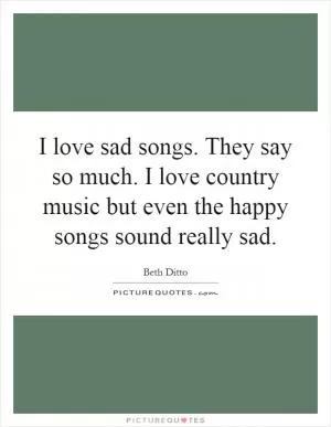 I love sad songs. They say so much. I love country music but even the happy songs sound really sad Picture Quote #1
