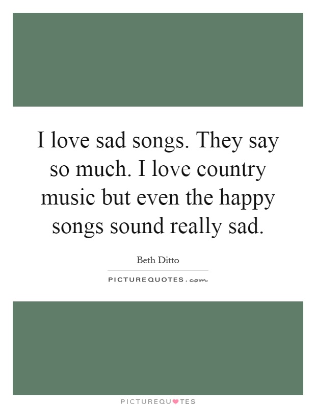 I love sad songs. They say so much. I love country music but even the happy songs sound really sad Picture Quote #1