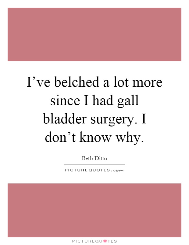 I've belched a lot more since I had gall bladder surgery. I don't know why Picture Quote #1