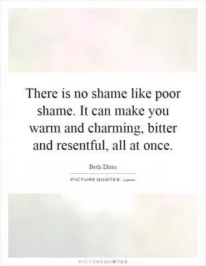 There is no shame like poor shame. It can make you warm and charming, bitter and resentful, all at once Picture Quote #1