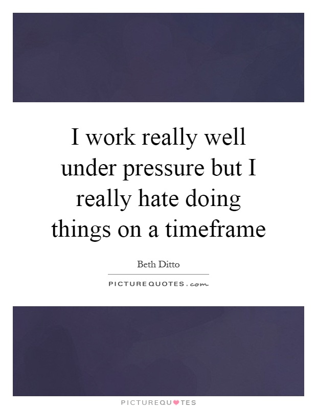 I work really well under pressure but I really hate doing things on a timeframe Picture Quote #1