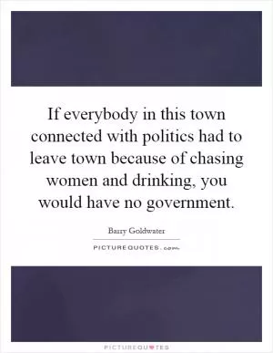 If everybody in this town connected with politics had to leave town because of chasing women and drinking, you would have no government Picture Quote #1