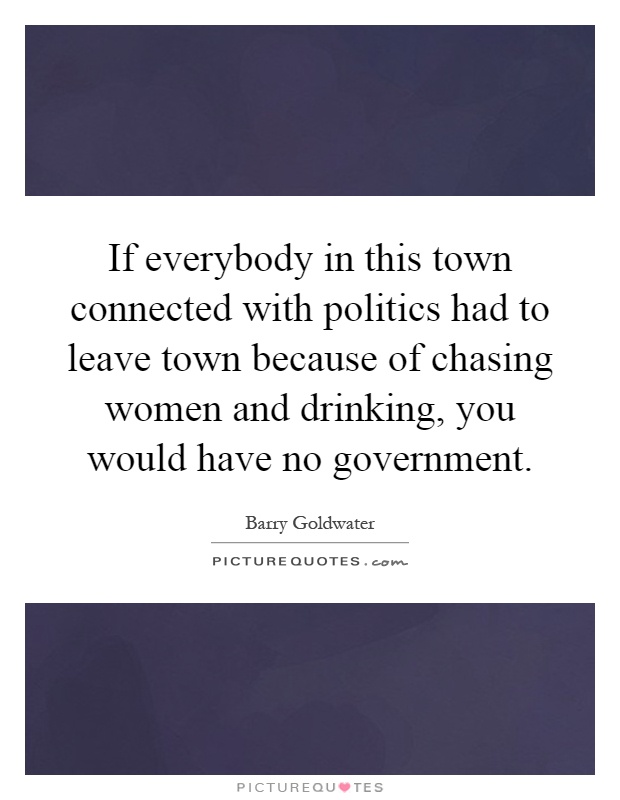 If everybody in this town connected with politics had to leave town because of chasing women and drinking, you would have no government Picture Quote #1