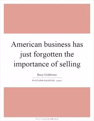 American business has just forgotten the importance of selling Picture Quote #1