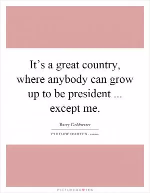 It’s a great country, where anybody can grow up to be president... except me Picture Quote #1