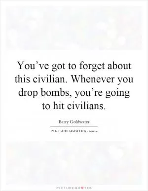 You’ve got to forget about this civilian. Whenever you drop bombs, you’re going to hit civilians Picture Quote #1