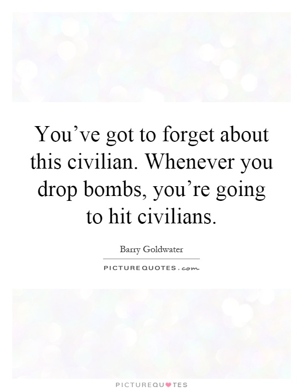 You've got to forget about this civilian. Whenever you drop bombs, you're going to hit civilians Picture Quote #1