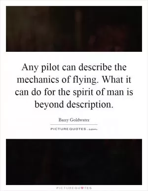 Any pilot can describe the mechanics of flying. What it can do for the spirit of man is beyond description Picture Quote #1