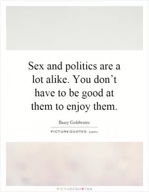 Sex and politics are a lot alike. You don’t have to be good at them to enjoy them Picture Quote #1