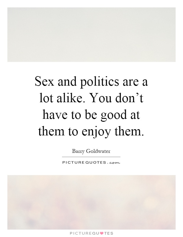 Sex and politics are a lot alike. You don't have to be good at them to enjoy them Picture Quote #1